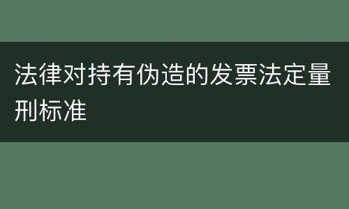法律对持有伪造的发票法定量刑标准