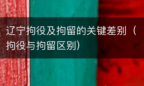 辽宁拘役及拘留的关键差别（拘役与拘留区别）
