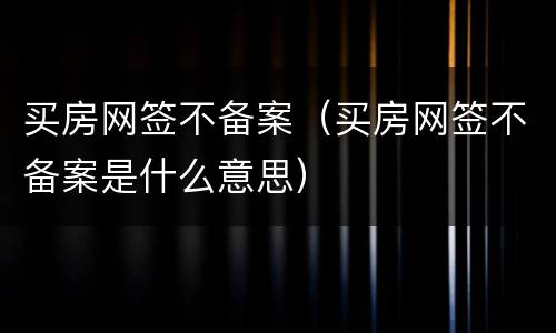 买房网签不备案（买房网签不备案是什么意思）