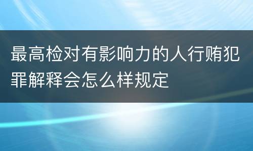 最高检对有影响力的人行贿犯罪解释会怎么样规定