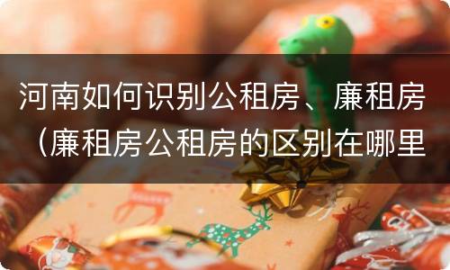 河南如何识别公租房、廉租房（廉租房公租房的区别在哪里）