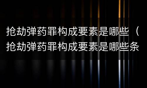 抢劫弹药罪构成要素是哪些（抢劫弹药罪构成要素是哪些条件）