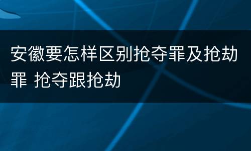 安徽要怎样区别抢夺罪及抢劫罪 抢夺跟抢劫