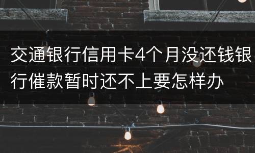 交通银行信用卡4个月没还钱银行催款暂时还不上要怎样办