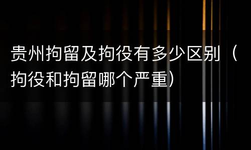 贵州拘留及拘役有多少区别（拘役和拘留哪个严重）