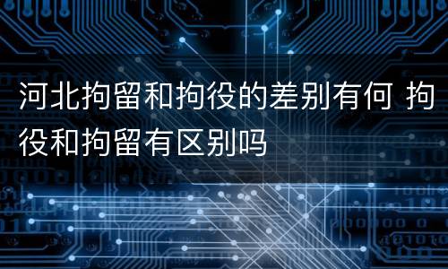 河北拘留和拘役的差别有何 拘役和拘留有区别吗