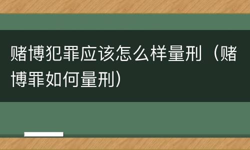 赌博犯罪应该怎么样量刑（赌博罪如何量刑）