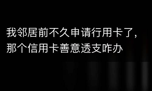 我邻居前不久申请行用卡了，那个信用卡善意透支咋办
