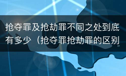 抢夺罪及抢劫罪不同之处到底有多少（抢夺罪抢劫罪的区别）