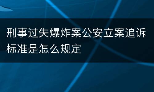 刑事过失爆炸案公安立案追诉标准是怎么规定