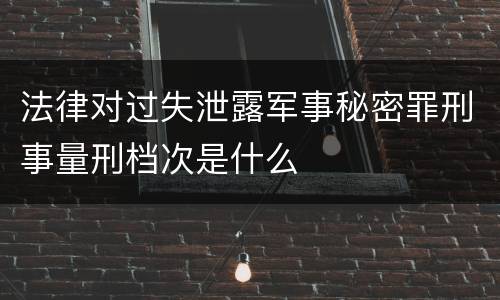 法律对过失泄露军事秘密罪刑事量刑档次是什么