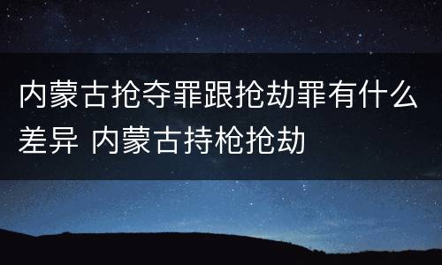 内蒙古抢夺罪跟抢劫罪有什么差异 内蒙古持枪抢劫