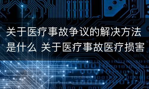 关于医疗事故争议的解决方法是什么 关于医疗事故医疗损害医疗纠纷的叙述