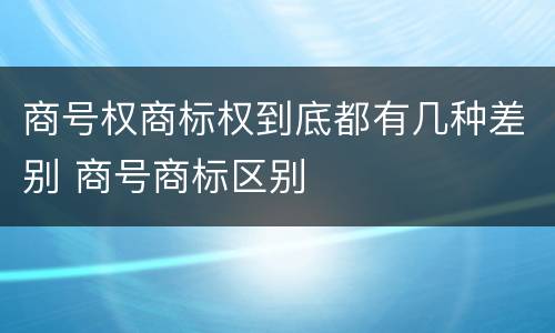 商号权商标权到底都有几种差别 商号商标区别