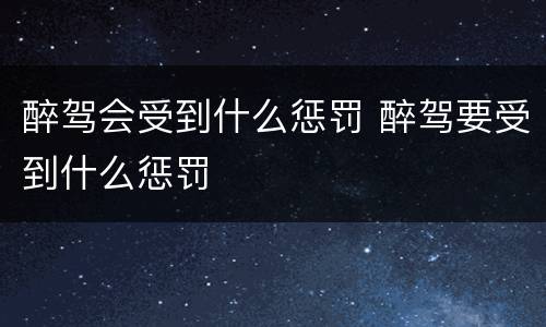 醉驾会受到什么惩罚 醉驾要受到什么惩罚