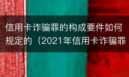 信用卡诈骗罪的构成要件如何规定的（2021年信用卡诈骗罪怎么认定）