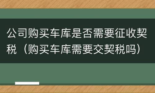 公司购买车库是否需要征收契税（购买车库需要交契税吗）