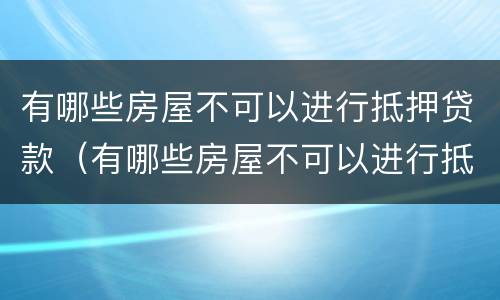 有哪些房屋不可以进行抵押贷款（有哪些房屋不可以进行抵押贷款的）
