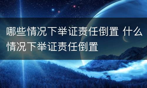 哪些情况下举证责任倒置 什么情况下举证责任倒置