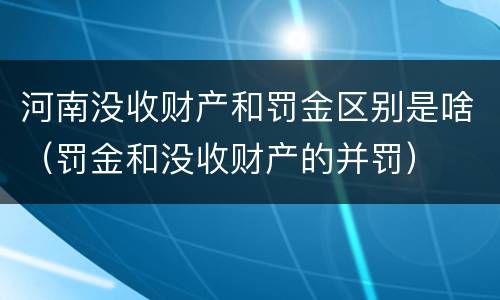 河南没收财产和罚金区别是啥（罚金和没收财产的并罚）