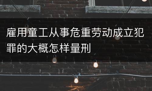雇用童工从事危重劳动成立犯罪的大概怎样量刑
