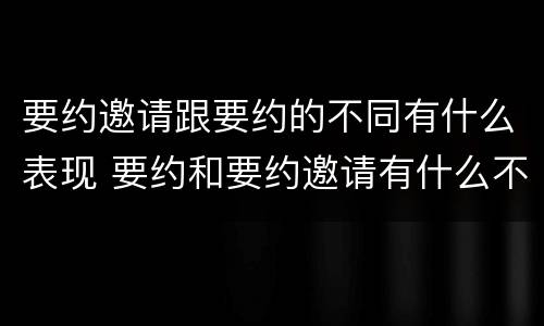 要约邀请跟要约的不同有什么表现 要约和要约邀请有什么不同