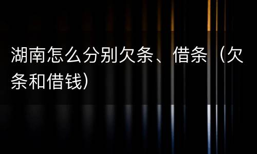 湖南怎么分别欠条、借条（欠条和借钱）