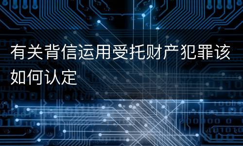 有关背信运用受托财产犯罪该如何认定