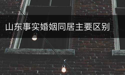 山东事实婚姻同居主要区别