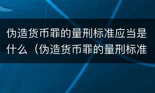 伪造货币罪的量刑标准应当是什么（伪造货币罪的量刑标准应当是什么意思）