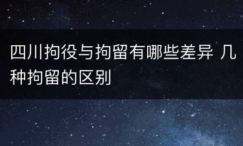 四川拘役与拘留有哪些差异 几种拘留的区别