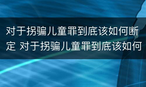 对于拐骗儿童罪到底该如何断定 对于拐骗儿童罪到底该如何断定犯罪