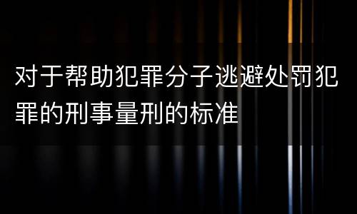 对于帮助犯罪分子逃避处罚犯罪的刑事量刑的标准
