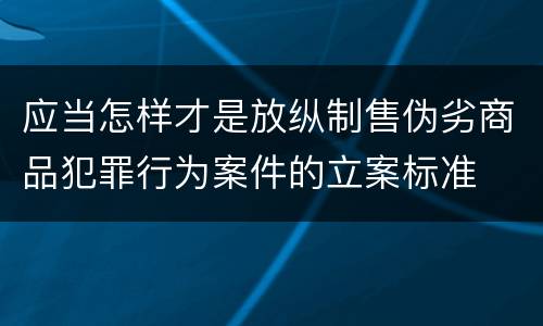 应当怎样才是放纵制售伪劣商品犯罪行为案件的立案标准