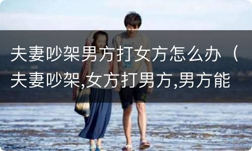 夫妻吵架男方打女方怎么办（夫妻吵架,女方打男方,男方能反抗吗）