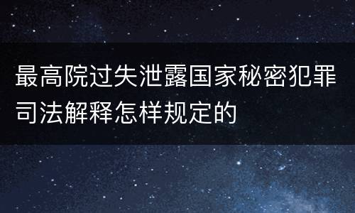 最高院过失泄露国家秘密犯罪司法解释怎样规定的