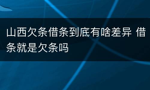 山西欠条借条到底有啥差异 借条就是欠条吗