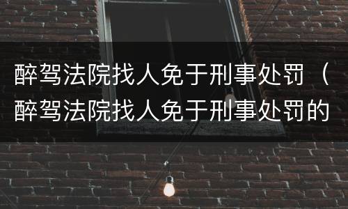 醉驾法院找人免于刑事处罚（醉驾法院找人免于刑事处罚的条件）