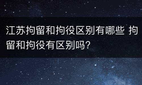 江苏拘留和拘役区别有哪些 拘留和拘役有区别吗?