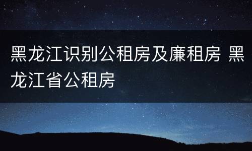 黑龙江识别公租房及廉租房 黑龙江省公租房