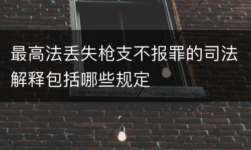 最高法丢失枪支不报罪的司法解释包括哪些规定