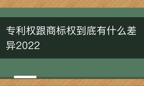 专利权跟商标权到底有什么差异2022