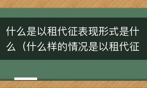 什么是以租代征表现形式是什么（什么样的情况是以租代征?）