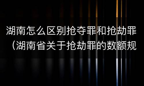 湖南怎么区别抢夺罪和抢劫罪（湖南省关于抢劫罪的数额规定）