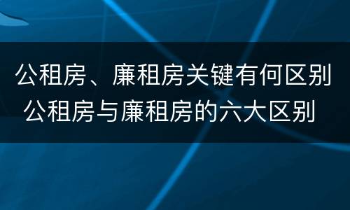 公租房、廉租房关键有何区别 公租房与廉租房的六大区别