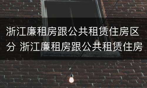 浙江廉租房跟公共租赁住房区分 浙江廉租房跟公共租赁住房区分在哪里