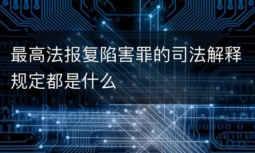 最高法报复陷害罪的司法解释规定都是什么