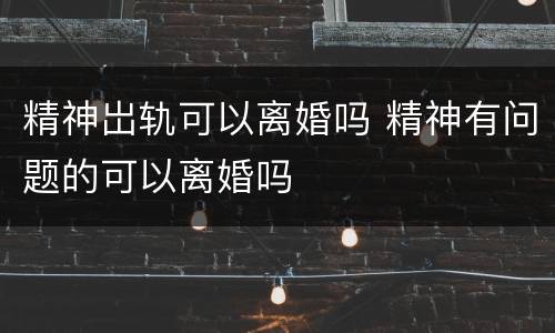 精神岀轨可以离婚吗 精神有问题的可以离婚吗