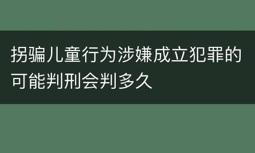 拐骗儿童行为涉嫌成立犯罪的可能判刑会判多久