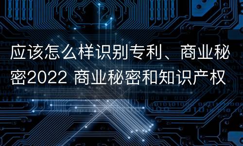 应该怎么样识别专利、商业秘密2022 商业秘密和知识产权